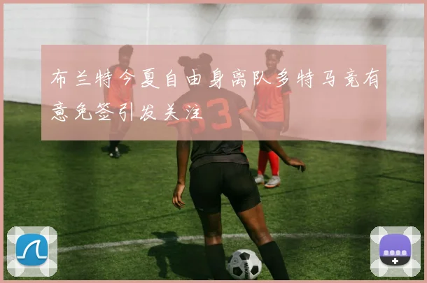 布兰特今夏自由身离队多特马竞有意免签引发关注