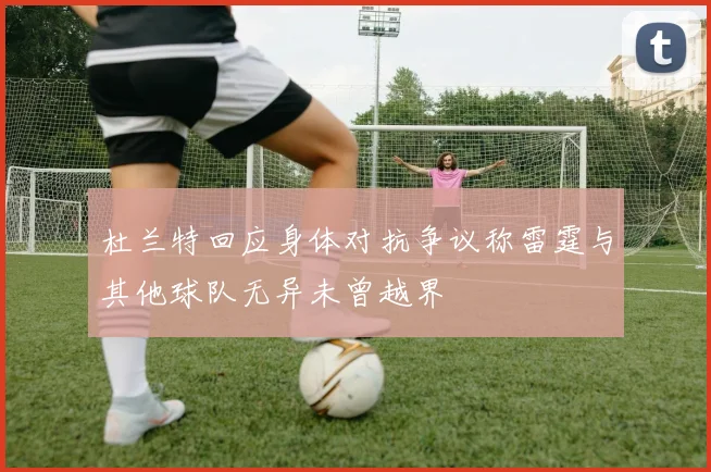 杜兰特回应身体对抗争议称雷霆与其他球队无异未曾越界